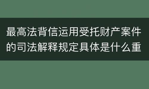 最高法背信运用受托财产案件的司法解释规定具体是什么重要内容
