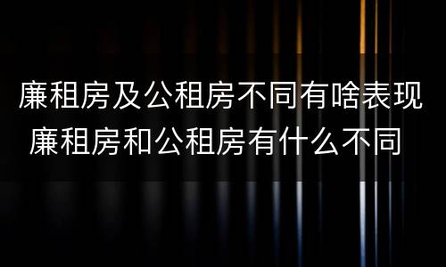 廉租房及公租房不同有啥表现 廉租房和公租房有什么不同