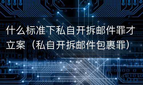 什么标准下私自开拆邮件罪才立案（私自开拆邮件包裹罪）