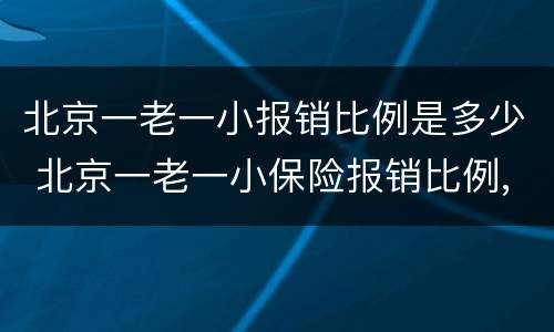 北京一老一小报销比例是多少 北京一老一小保险报销比例,范围