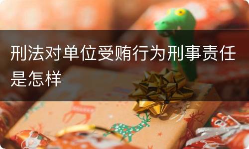 刑法对单位受贿行为刑事责任是怎样