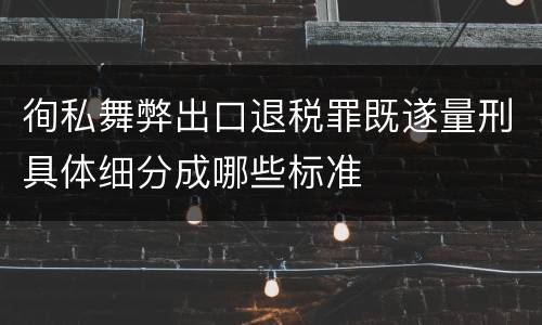 徇私舞弊出口退税罪既遂量刑具体细分成哪些标准
