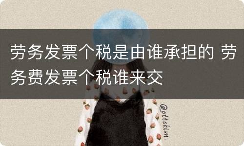 劳务发票个税是由谁承担的 劳务费发票个税谁来交