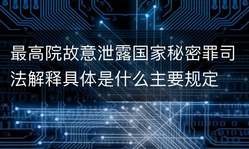 最高院故意泄露国家秘密罪司法解释具体是什么主要规定