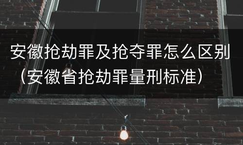 安徽抢劫罪及抢夺罪怎么区别（安徽省抢劫罪量刑标准）
