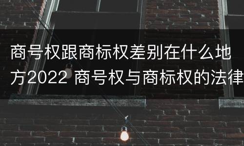 商号权跟商标权差别在什么地方2022 商号权与商标权的法律冲突与解决