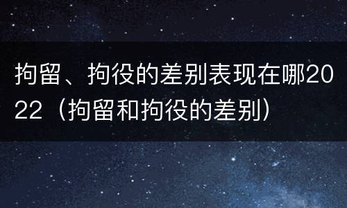 拘留、拘役的差别表现在哪2022（拘留和拘役的差别）