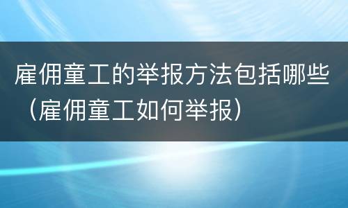 雇佣童工的举报方法包括哪些（雇佣童工如何举报）