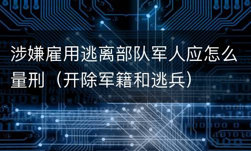 涉嫌雇用逃离部队军人应怎么量刑（开除军籍和逃兵）
