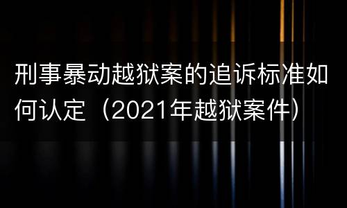 刑事暴动越狱案的追诉标准如何认定（2021年越狱案件）