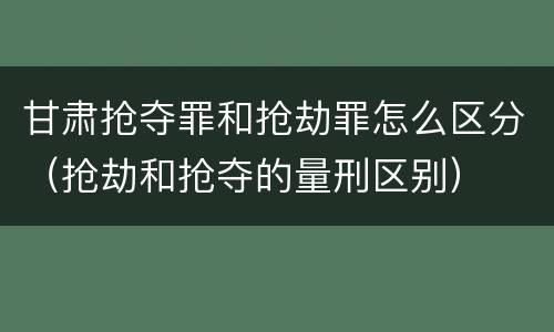 甘肃抢夺罪和抢劫罪怎么区分（抢劫和抢夺的量刑区别）