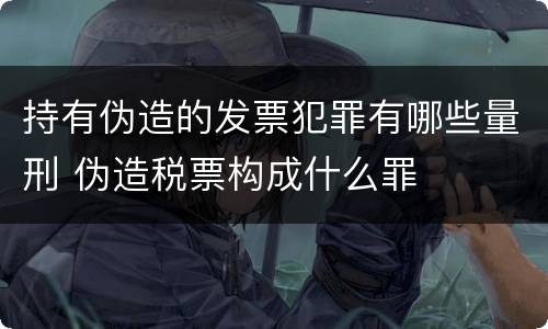 持有伪造的发票犯罪有哪些量刑 伪造税票构成什么罪
