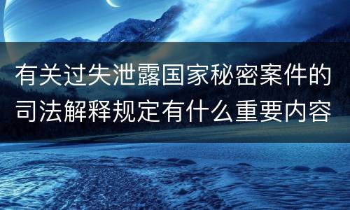 有关过失泄露国家秘密案件的司法解释规定有什么重要内容