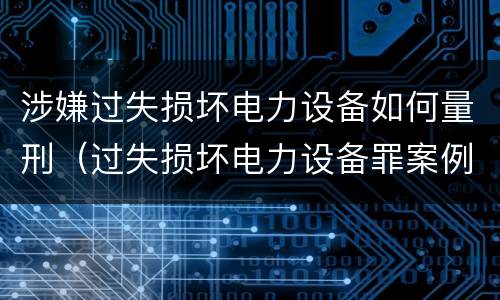 涉嫌过失损坏电力设备如何量刑（过失损坏电力设备罪案例）