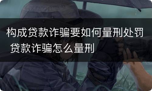 构成贷款诈骗要如何量刑处罚 贷款诈骗怎么量刑