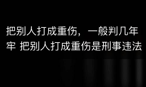 把别人打成重伤，一般判几年牢 把别人打成重伤是刑事违法嘛