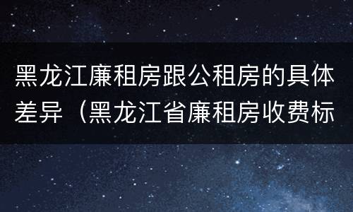 黑龙江廉租房跟公租房的具体差异（黑龙江省廉租房收费标准是多少）
