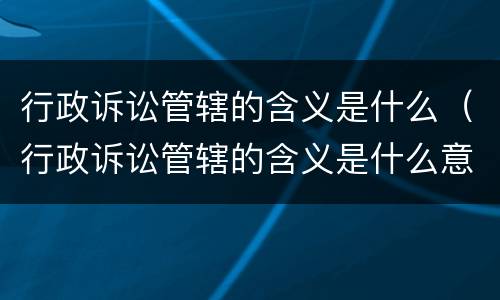 行政诉讼管辖的含义是什么（行政诉讼管辖的含义是什么意思）