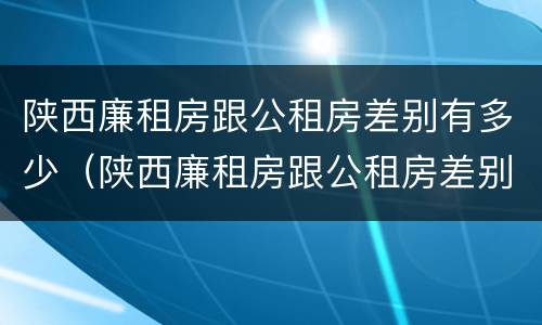 陕西廉租房跟公租房差别有多少（陕西廉租房跟公租房差别有多少个）
