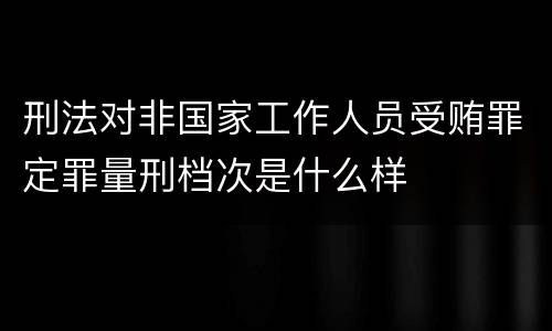 刑法对非国家工作人员受贿罪定罪量刑档次是什么样