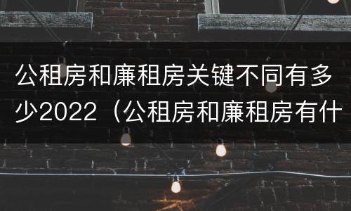 公租房和廉租房关键不同有多少2022（公租房和廉租房有什么区别?用户可以住一辈子吗?）