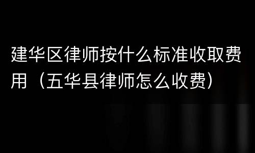 建华区律师按什么标准收取费用（五华县律师怎么收费）