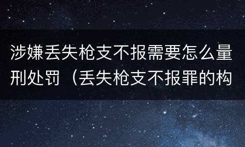 涉嫌丢失枪支不报需要怎么量刑处罚（丢失枪支不报罪的构成要件）