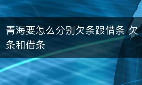 青海要怎么分别欠条跟借条 欠条和借条