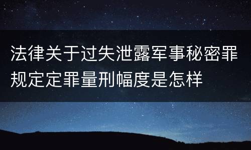 法律关于过失泄露军事秘密罪规定定罪量刑幅度是怎样