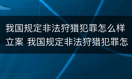 我国规定非法狩猎犯罪怎么样立案 我国规定非法狩猎犯罪怎么样立案处理
