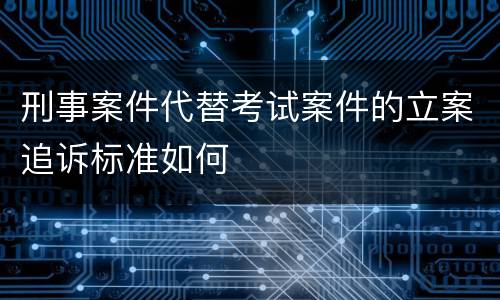 刑事案件代替考试案件的立案追诉标准如何