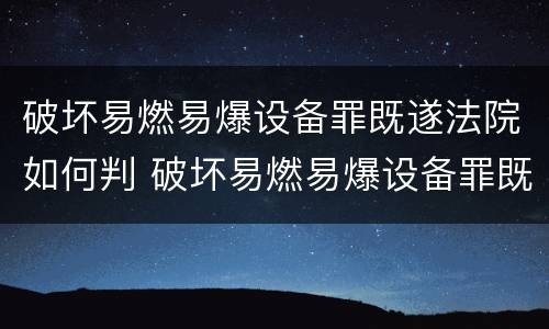 破坏易燃易爆设备罪既遂法院如何判 破坏易燃易爆设备罪既遂法院如何判刑