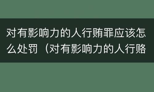 对有影响力的人行贿罪应该怎么处罚（对有影响力的人行赂罪既遂标准）