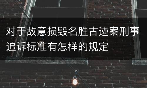 对于故意损毁名胜古迹案刑事追诉标准有怎样的规定