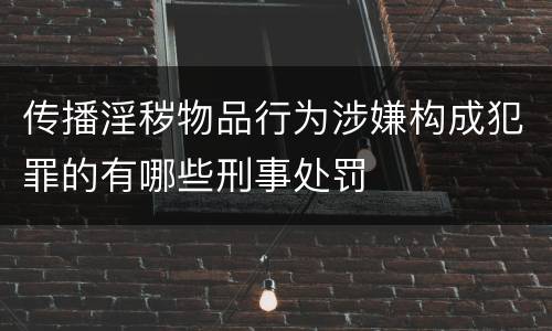 传播淫秽物品行为涉嫌构成犯罪的有哪些刑事处罚