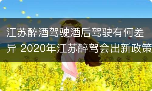 江苏醉酒驾驶酒后驾驶有何差异 2020年江苏醉驾会出新政策吗