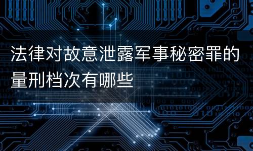 法律对故意泄露军事秘密罪的量刑档次有哪些