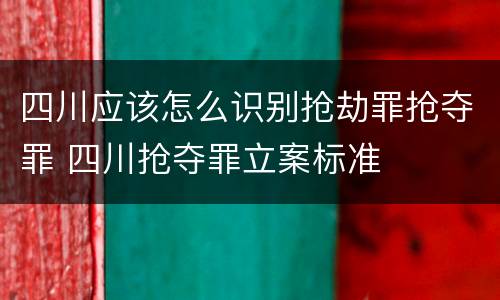 四川应该怎么识别抢劫罪抢夺罪 四川抢夺罪立案标准