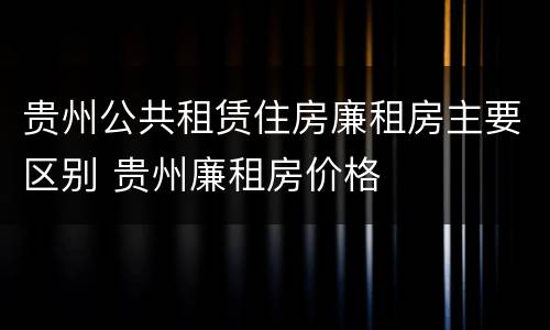 贵州公共租赁住房廉租房主要区别 贵州廉租房价格