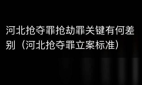 河北抢夺罪抢劫罪关键有何差别（河北抢夺罪立案标准）
