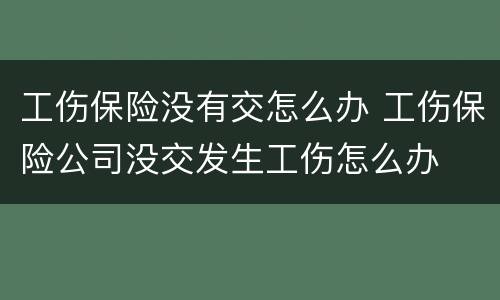工伤保险没有交怎么办 工伤保险公司没交发生工伤怎么办