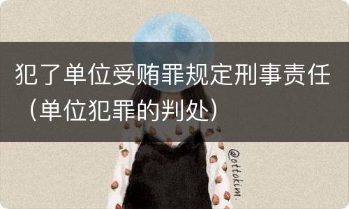犯了单位受贿罪规定刑事责任（单位犯罪的判处）