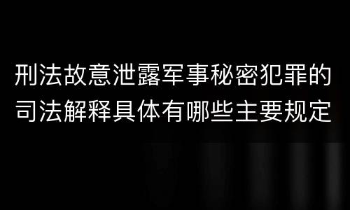 刑法故意泄露军事秘密犯罪的司法解释具体有哪些主要规定