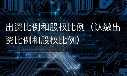 出资比例和股权比例（认缴出资比例和股权比例）