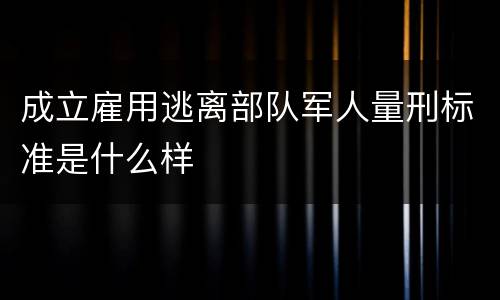 成立雇用逃离部队军人量刑标准是什么样