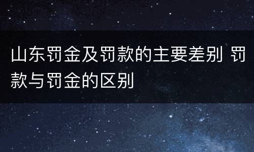 山东罚金及罚款的主要差别 罚款与罚金的区别