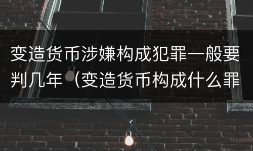 变造货币涉嫌构成犯罪一般要判几年（变造货币构成什么罪）