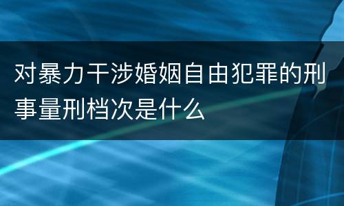 对暴力干涉婚姻自由犯罪的刑事量刑档次是什么