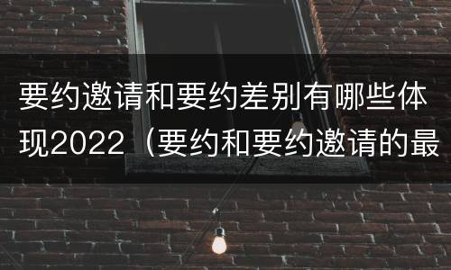 要约邀请和要约差别有哪些体现2022（要约和要约邀请的最大区别）