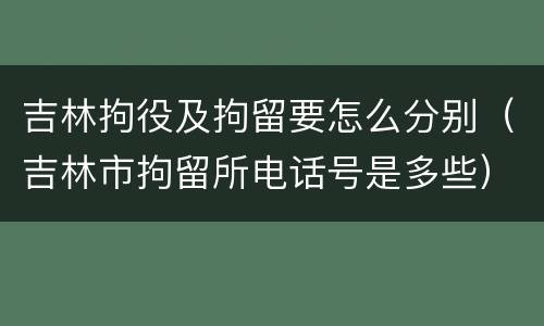 吉林拘役及拘留要怎么分别（吉林市拘留所电话号是多些）